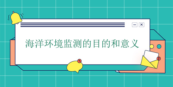 海洋環(huán)境監(jiān)測的目的和意義 海洋環(huán)境監(jiān)測的目的和意義